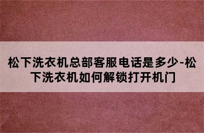 松下洗衣机总部客服电话是多少-松下洗衣机如何解锁打开机门