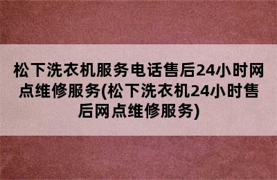 松下洗衣机服务电话售后24小时网点维修服务(松下洗衣机24小时售后网点维修服务)