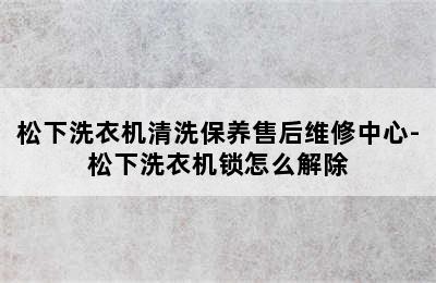 松下洗衣机清洗保养售后维修中心-松下洗衣机锁怎么解除