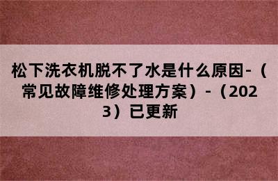 松下洗衣机脱不了水是什么原因-（常见故障维修处理方案）-（2023）已更新