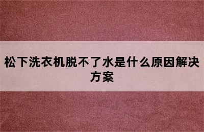 松下洗衣机脱不了水是什么原因解决方案