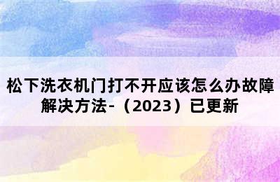 松下洗衣机门打不开应该怎么办故障解决方法-（2023）已更新