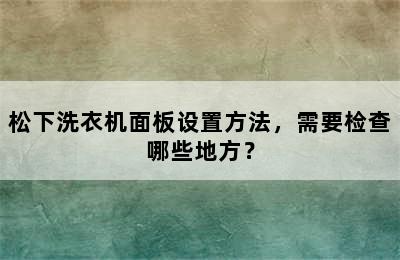 松下洗衣机面板设置方法，需要检查哪些地方？