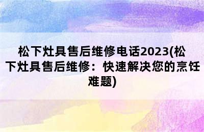 松下灶具售后维修电话2023(松下灶具售后维修：快速解决您的烹饪难题)