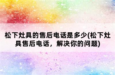 松下灶具的售后电话是多少(松下灶具售后电话，解决你的问题)