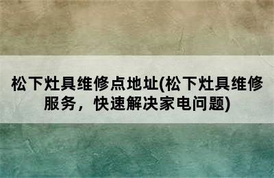 松下灶具维修点地址(松下灶具维修服务，快速解决家电问题)