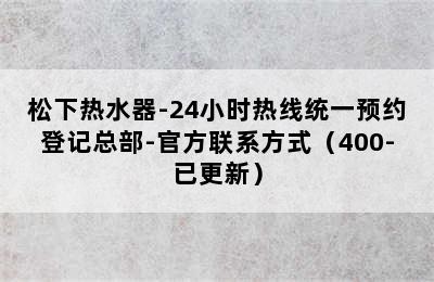 松下热水器-24小时热线统一预约登记总部-官方联系方式（400-已更新）