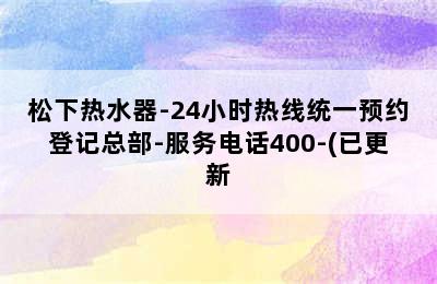 松下热水器-24小时热线统一预约登记总部-服务电话400-(已更新