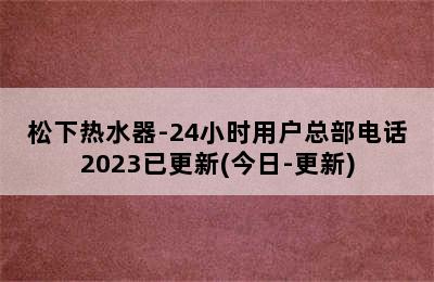 松下热水器-24小时用户总部电话2023已更新(今日-更新)