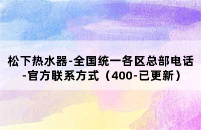 松下热水器-全国统一各区总部电话-官方联系方式（400-已更新）