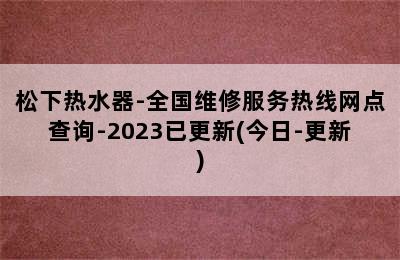 松下热水器-全国维修服务热线网点查询-2023已更新(今日-更新)