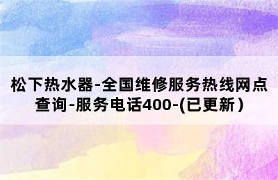 松下热水器-全国维修服务热线网点查询-服务电话400-(已更新）