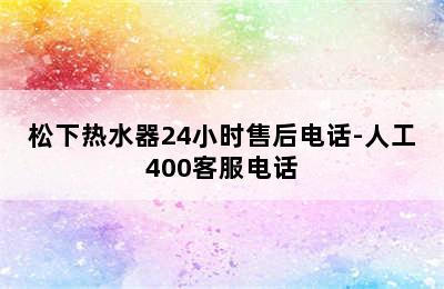 松下热水器24小时售后电话-人工400客服电话