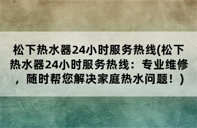 松下热水器24小时服务热线(松下热水器24小时服务热线：专业维修，随时帮您解决家庭热水问题！)