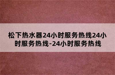 松下热水器24小时服务热线24小时服务热线-24小时服务热线