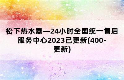 松下热水器—24小时全国统一售后服务中心2023已更新(400-更新)