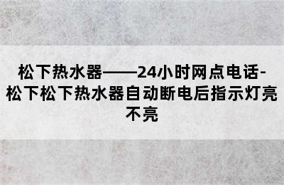 松下热水器——24小时网点电话-松下松下热水器自动断电后指示灯亮不亮