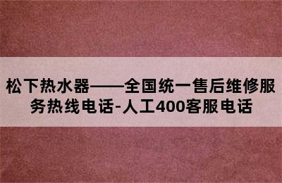 松下热水器——全国统一售后维修服务热线电话-人工400客服电话