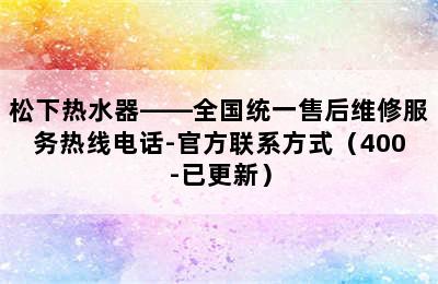 松下热水器——全国统一售后维修服务热线电话-官方联系方式（400-已更新）