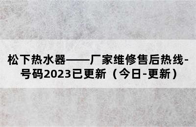 松下热水器——厂家维修售后热线-号码2023已更新（今日-更新）