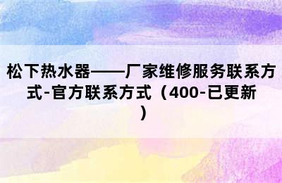 松下热水器——厂家维修服务联系方式-官方联系方式（400-已更新）