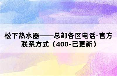 松下热水器——总部各区电话-官方联系方式（400-已更新）