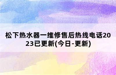 松下热水器一维修售后热线电话2023已更新(今日-更新)