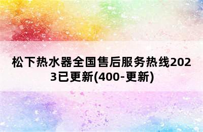 松下热水器全国售后服务热线2023已更新(400-更新)