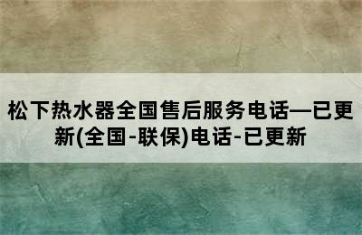 松下热水器全国售后服务电话—已更新(全国-联保)电话-已更新