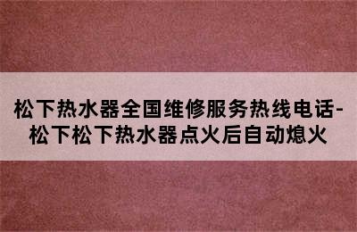 松下热水器全国维修服务热线电话-松下松下热水器点火后自动熄火