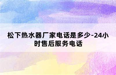 松下热水器厂家电话是多少-24小时售后服务电话