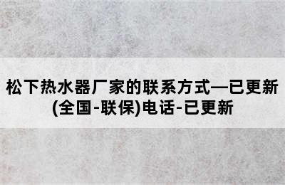 松下热水器厂家的联系方式—已更新(全国-联保)电话-已更新