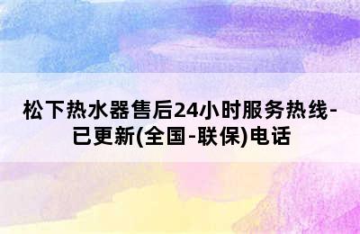 松下热水器售后24小时服务热线-已更新(全国-联保)电话