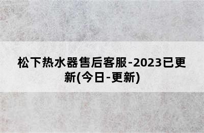 松下热水器售后客服-2023已更新(今日-更新)