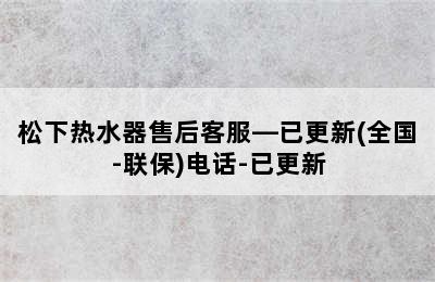 松下热水器售后客服—已更新(全国-联保)电话-已更新