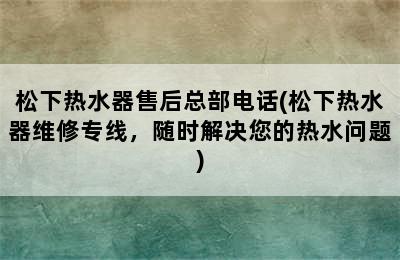 松下热水器售后总部电话(松下热水器维修专线，随时解决您的热水问题)