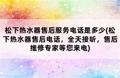 松下热水器售后服务电话是多少(松下热水器售后电话，全天接听，售后维修专家等您来电)