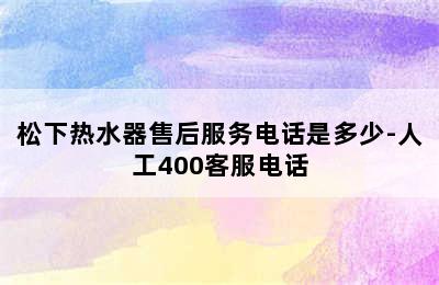 松下热水器售后服务电话是多少-人工400客服电话