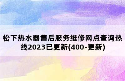 松下热水器售后服务维修网点查询热线2023已更新(400-更新)