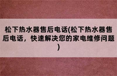 松下热水器售后电话(松下热水器售后电话，快速解决您的家电维修问题)