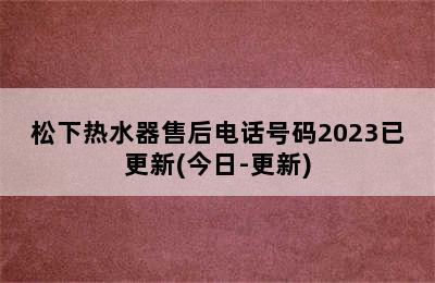 松下热水器售后电话号码2023已更新(今日-更新)