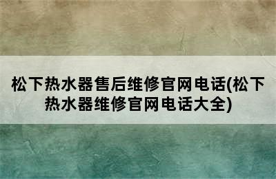 松下热水器售后维修官网电话(松下热水器维修官网电话大全)