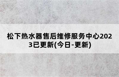 松下热水器售后维修服务中心2023已更新(今日-更新)