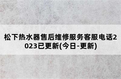 松下热水器售后维修服务客服电话2023已更新(今日-更新)