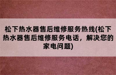 松下热水器售后维修服务热线(松下热水器售后维修服务电话，解决您的家电问题)