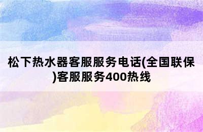 松下热水器客服服务电话(全国联保)客服服务400热线