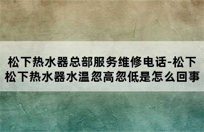 松下热水器总部服务维修电话-松下松下热水器水温忽高忽低是怎么回事