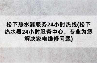 松下热水器服务24小时热线(松下热水器24小时服务中心，专业为您解决家电维修问题)