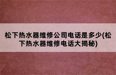 松下热水器维修公司电话是多少(松下热水器维修电话大揭秘)