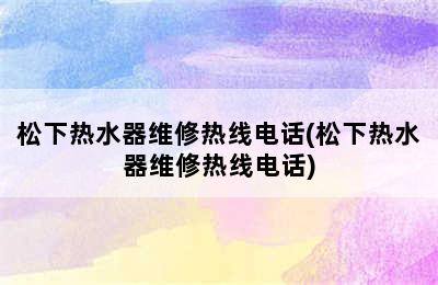 松下热水器维修热线电话(松下热水器维修热线电话)